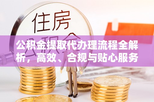 句容公积金提取代办理流程全解析，高效、合规与贴心服务