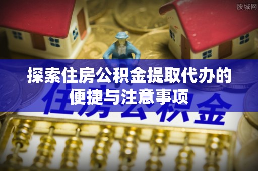 句容探索住房公积金提取代办的便捷与注意事项