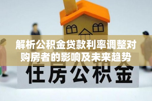 句容解析公积金贷款利率调整对购房者的影响及未来趋势