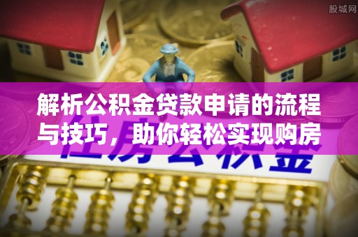 句容解析公积金贷款申请的流程与技巧，助你轻松实现购房梦想