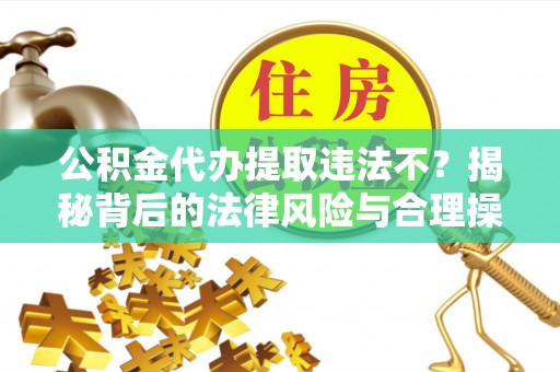 句容公积金代办提取违法不？揭秘背后的法律风险与合理操作