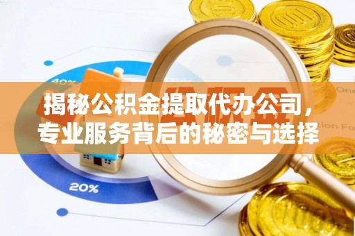 句容揭秘公积金提取代办公司，专业服务背后的秘密与选择指南