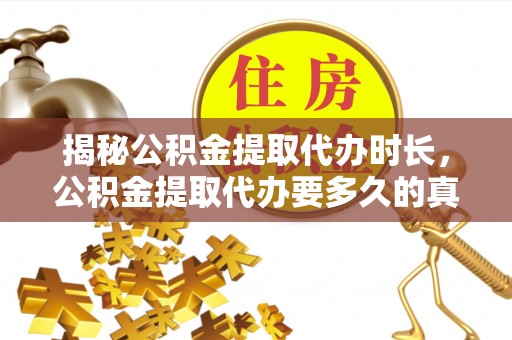 句容揭秘公积金提取代办时长，公积金提取代办要多久的真相与攻略