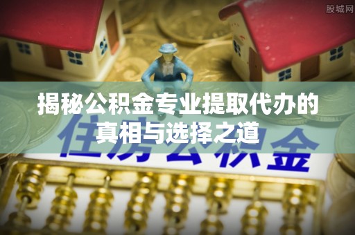 句容揭秘公积金专业提取代办的真相与选择之道