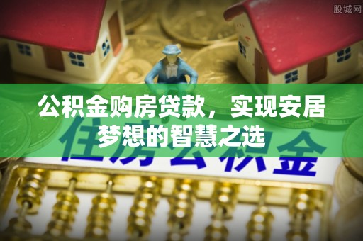 句容公积金购房贷款，实现安居梦想的智慧之选