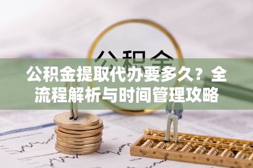 句容公积金提取代办要多久？全流程解析与时间管理攻略