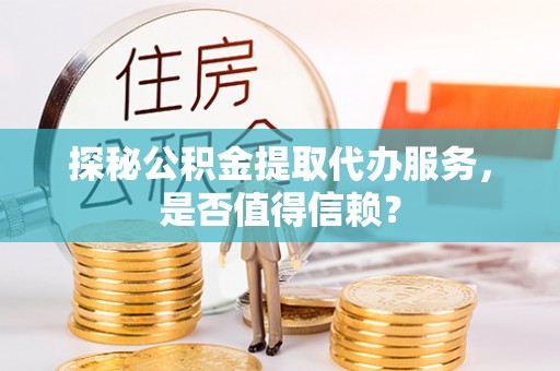 句容探秘公积金提取代办服务，是否值得信赖？