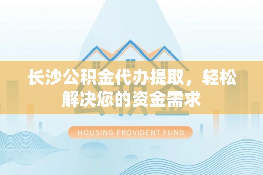 句容长沙公积金代办提取，轻松解决您的资金需求