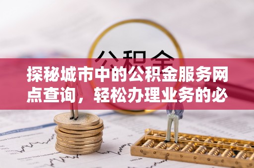 句容探秘城市中的公积金服务网点查询，轻松办理业务的必备指南