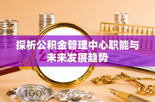 句容探析公积金管理中心职能与未来发展趋势