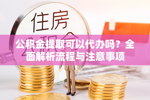 句容公积金提取可以代办吗？全面解析流程与注意事项