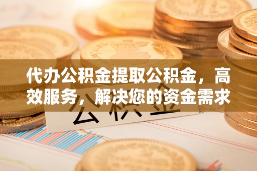 句容代办公积金提取公积金，高效服务，解决您的资金需求