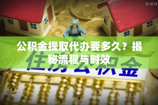 句容公积金提取代办要多久？揭秘流程与时效