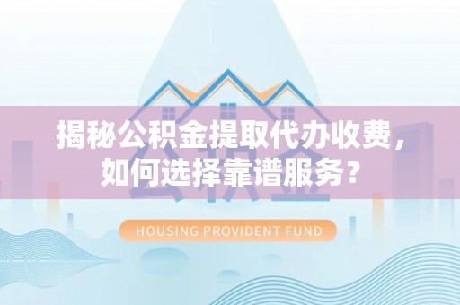 句容揭秘公积金提取代办收费，如何选择靠谱服务？