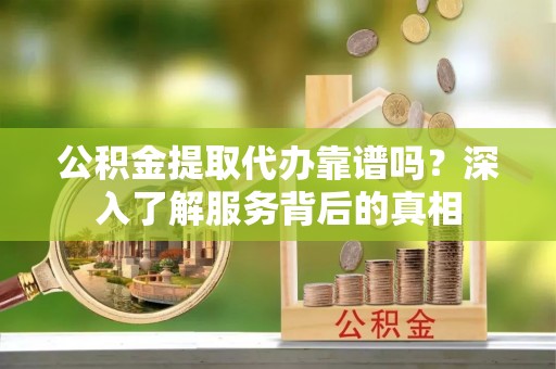 句容公积金提取代办靠谱吗？深入了解服务背后的真相