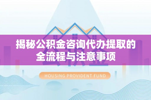 句容揭秘公积金咨询代办提取的全流程与注意事项