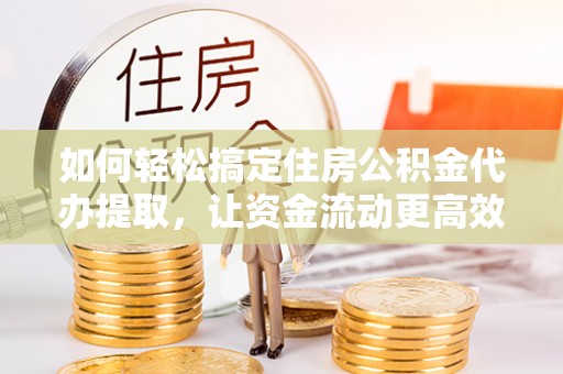 句容如何轻松搞定住房公积金代办提取，让资金流动更高效
