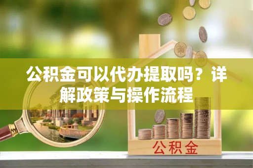 句容公积金可以代办提取吗？详解政策与操作流程