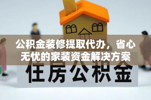 句容公积金装修提取代办，省心无忧的家装资金解决方案