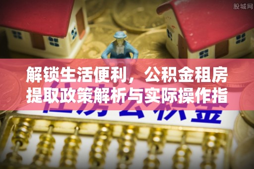 句容解锁生活便利，公积金租房提取政策解析与实际操作指南