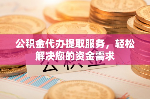 句容公积金代办提取服务，轻松解决您的资金需求