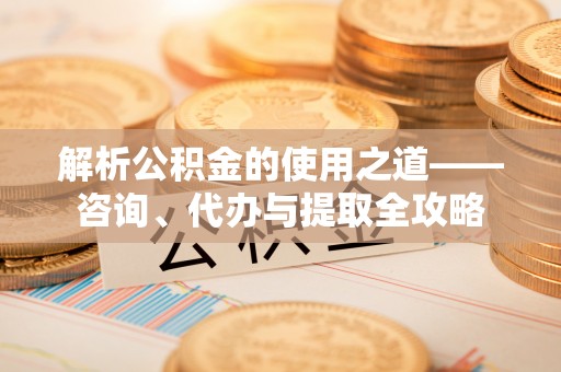 句容解析公积金的使用之道——咨询、代办与提取全攻略