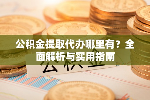 句容公积金提取代办哪里有？全面解析与实用指南