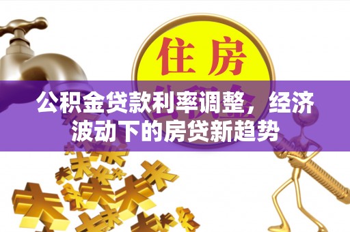 句容公积金贷款利率调整，经济波动下的房贷新趋势