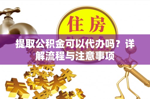句容提取公积金可以代办吗？详解流程与注意事项