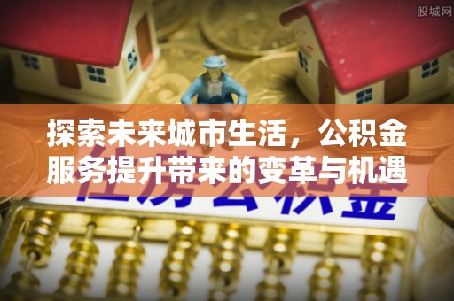 句容探索未来城市生活，公积金服务提升带来的变革与机遇