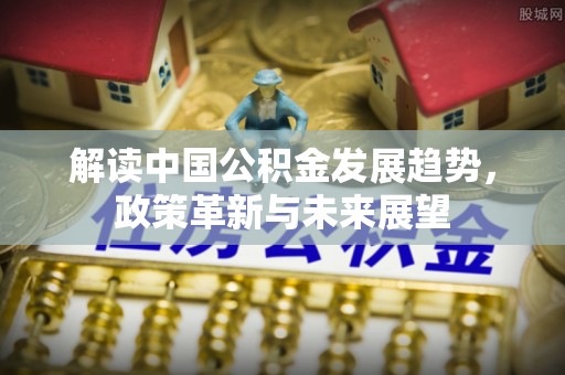 句容解读中国公积金发展趋势，政策革新与未来展望