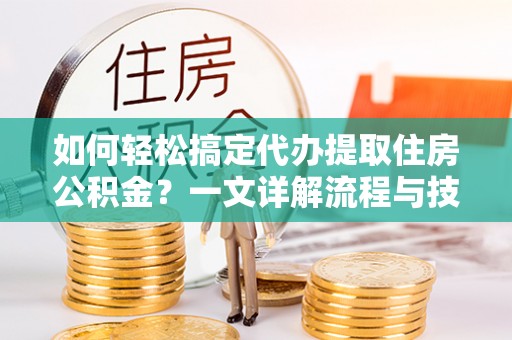 句容如何轻松搞定代办提取住房公积金？一文详解流程与技巧