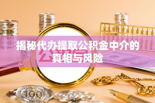 句容揭秘代办提取公积金中介的真相与风险