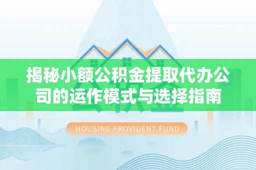 句容揭秘小额公积金提取代办公司的运作模式与选择指南