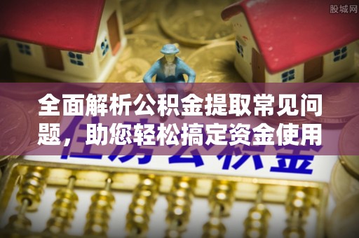 句容全面解析公积金提取常见问题，助您轻松搞定资金使用