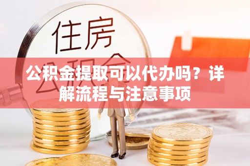 句容公积金提取可以代办吗？详解流程与注意事项