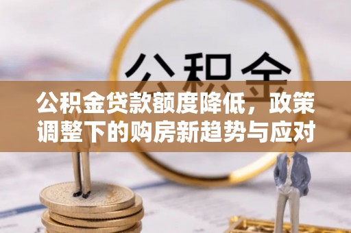 句容公积金贷款额度降低，政策调整下的购房新趋势与应对策略