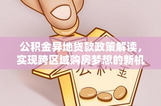 句容公积金异地贷款政策解读，实现跨区域购房梦想的新机遇