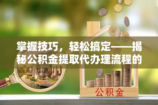 句容掌握技巧，轻松搞定——揭秘公积金提取代办理流程的关键步骤