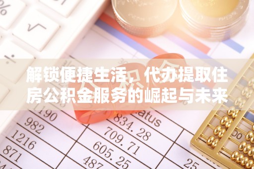 句容解锁便捷生活，代办提取住房公积金服务的崛起与未来