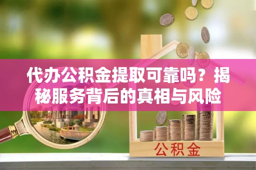 句容代办公积金提取可靠吗？揭秘服务背后的真相与风险