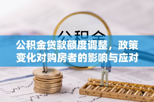句容公积金贷款额度调整，政策变化对购房者的影响与应对策略