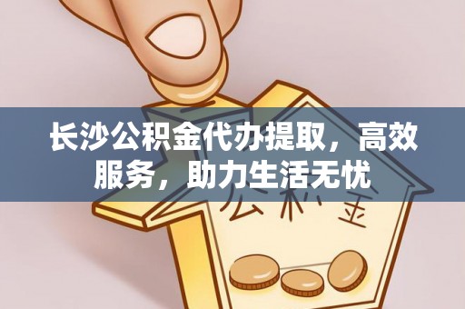 句容长沙公积金代办提取，高效服务，助力生活无忧