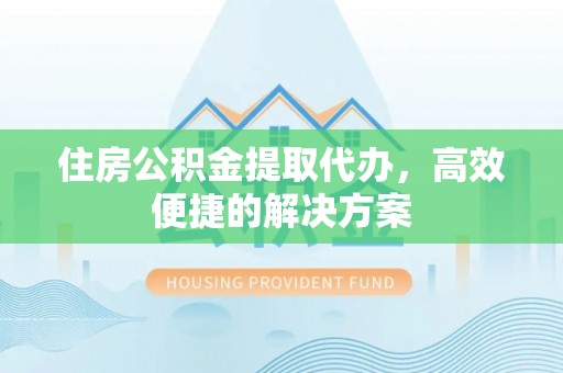 句容住房公积金提取代办，高效便捷的解决方案