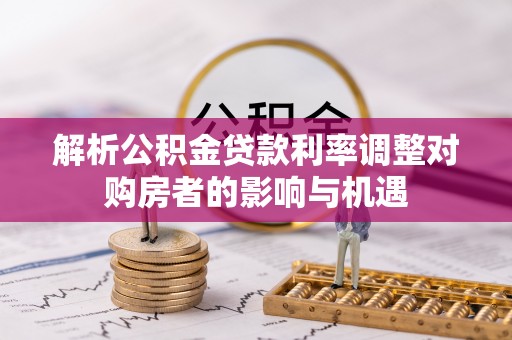 句容解析公积金贷款利率调整对购房者的影响与机遇