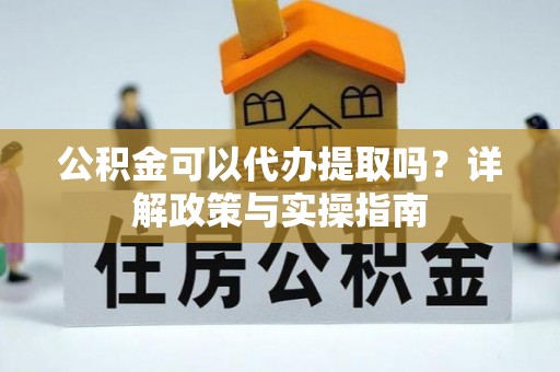 句容公积金可以代办提取吗？详解政策与实操指南
