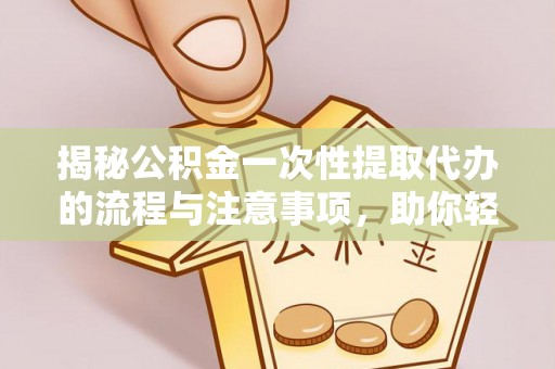 句容揭秘公积金一次性提取代办的流程与注意事项，助你轻松搞定财务规划