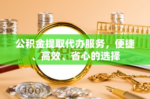 句容公积金提取代办服务，便捷、高效、省心的选择