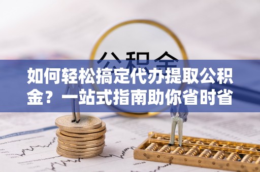 句容如何轻松搞定代办提取公积金？一站式指南助你省时省心