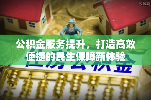 句容公积金服务提升，打造高效便捷的民生保障新体验